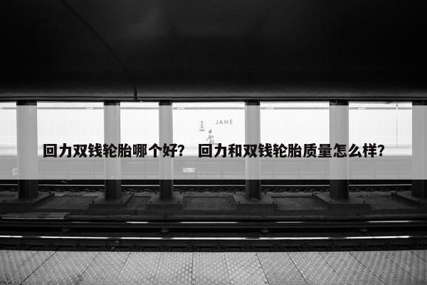 回力双钱轮胎哪个好？ 回力和双钱轮胎质量怎么样？