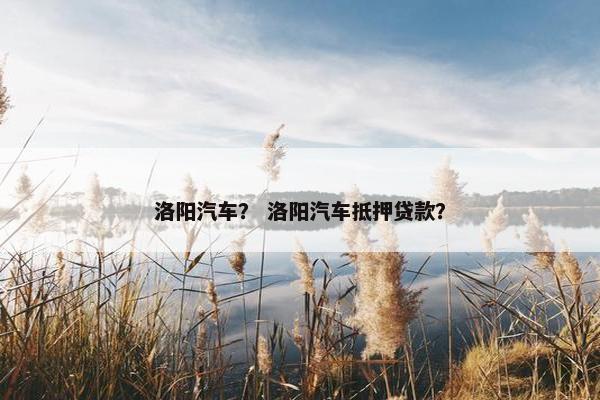 洛阳汽车？ 洛阳汽车抵押贷款？