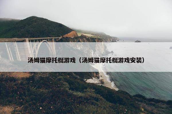 汤姆猫摩托艇游戏（汤姆猫摩托艇游戏安装）