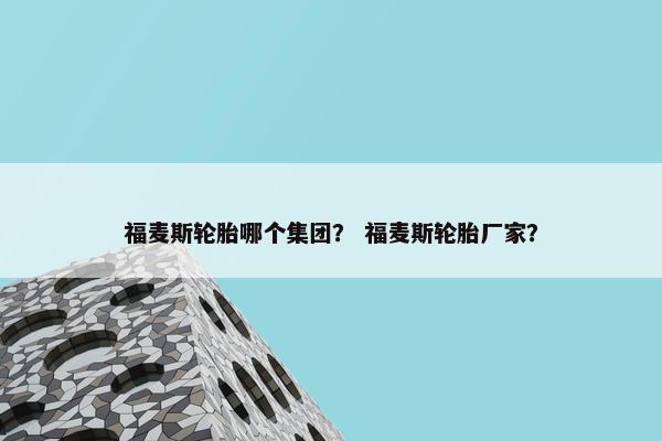 福麦斯轮胎哪个集团？ 福麦斯轮胎厂家？
