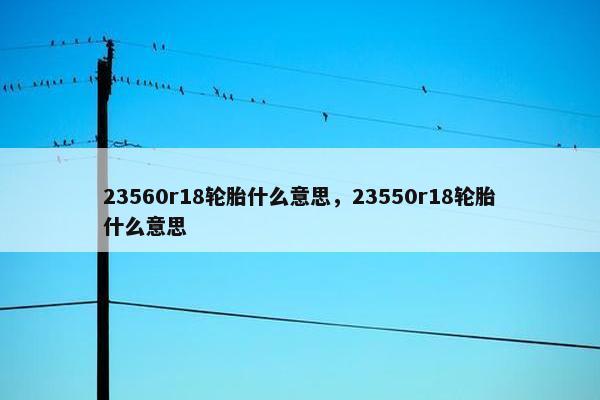 23560r18轮胎什么意思，23550r18轮胎什么意思