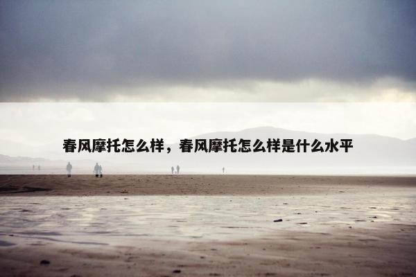 春风摩托怎么样，春风摩托怎么样是什么水平