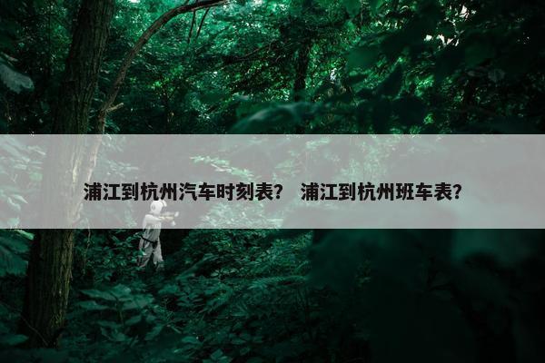 浦江到杭州汽车时刻表？ 浦江到杭州班车表？