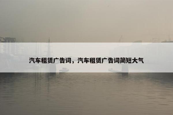 汽车租赁广告词，汽车租赁广告词简短大气