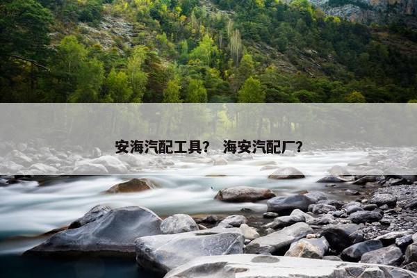 安海汽配工具？ 海安汽配厂？