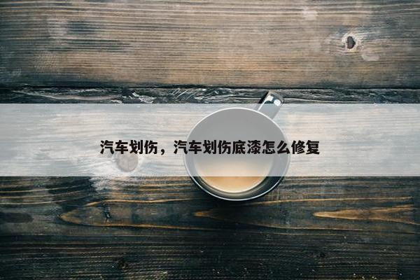 汽车划伤，汽车划伤底漆怎么修复