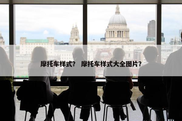 摩托车样式？ 摩托车样式大全图片？