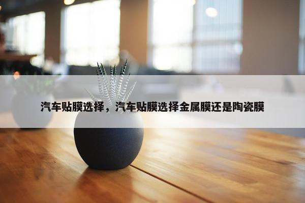 汽车贴膜选择，汽车贴膜选择金属膜还是陶瓷膜