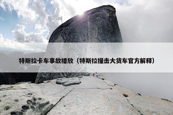 特斯拉卡车事故播放（特斯拉撞击大货车官方解释）