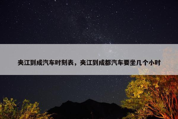 夹江到成汽车时刻表，夹江到成都汽车要坐几个小时