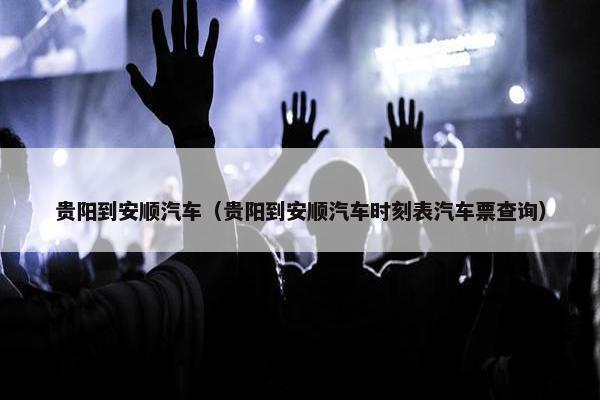 贵阳到安顺汽车（贵阳到安顺汽车时刻表汽车票查询）