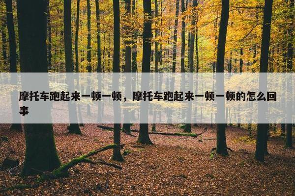 摩托车跑起来一顿一顿，摩托车跑起来一顿一顿的怎么回事