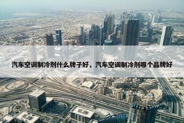 汽车空调制冷剂什么牌子好，汽车空调制冷剂哪个品牌好