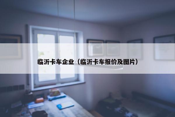 临沂卡车企业（临沂卡车报价及图片）
