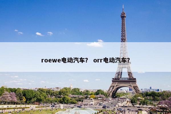 roewe电动汽车？ orr电动汽车？
