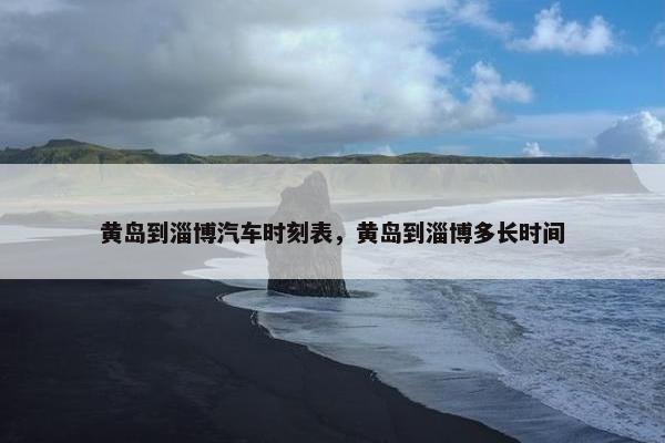 黄岛到淄博汽车时刻表，黄岛到淄博多长时间