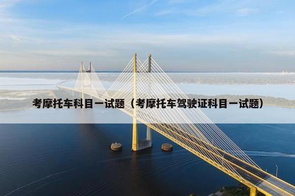 考摩托车科目一试题（考摩托车驾驶证科目一试题）