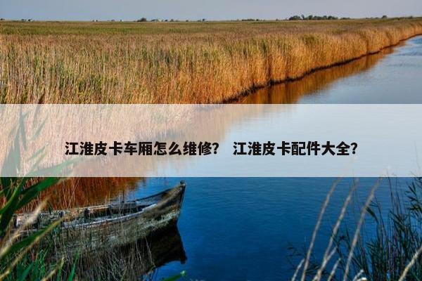 江淮皮卡车厢怎么维修？ 江淮皮卡配件大全？