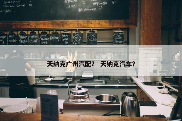 天纳克广州汽配？ 天纳克汽车？