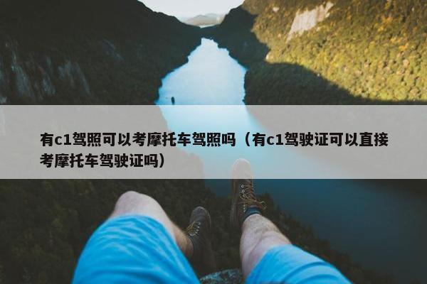 有c1驾照可以考摩托车驾照吗（有c1驾驶证可以直接考摩托车驾驶证吗）