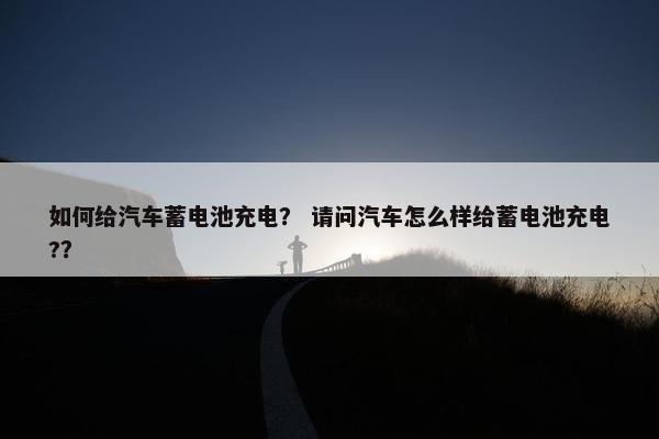 如何给汽车蓄电池充电？ 请问汽车怎么样给蓄电池充电?？