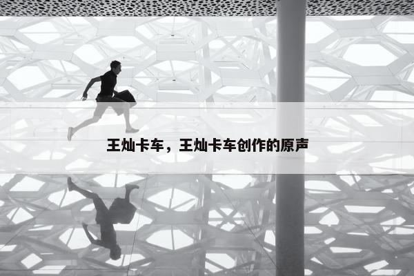 王灿卡车，王灿卡车创作的原声