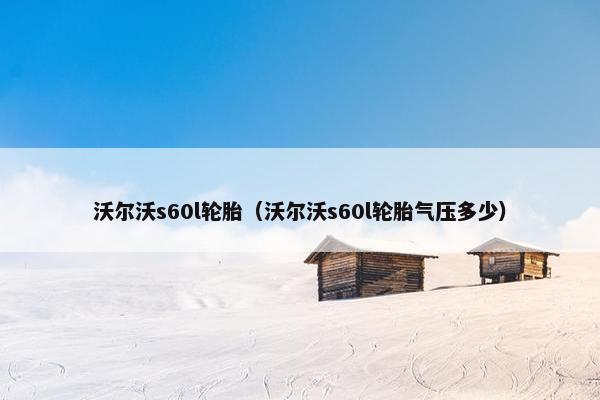 沃尔沃s60l轮胎（沃尔沃s60l轮胎气压多少）