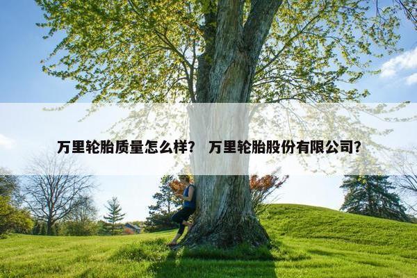 万里轮胎质量怎么样？ 万里轮胎股份有限公司？