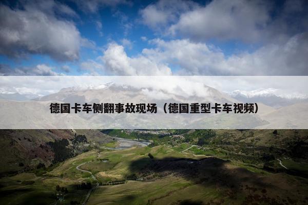 德国卡车侧翻事故现场（德国重型卡车视频）