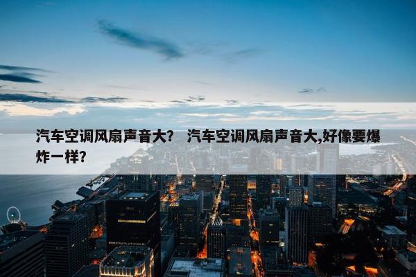 汽车空调风扇声音大？ 汽车空调风扇声音大,好像要爆炸一样？