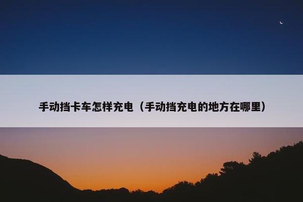 手动挡卡车怎样充电（手动挡充电的地方在哪里）