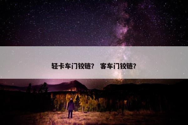 轻卡车门铰链？ 客车门铰链？