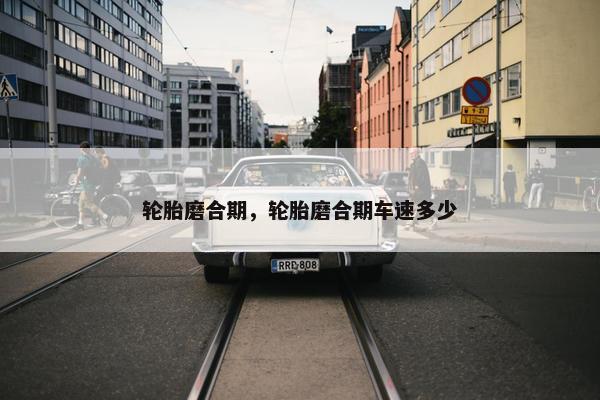 轮胎磨合期，轮胎磨合期车速多少