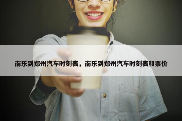 南乐到郑州汽车时刻表，南乐到郑州汽车时刻表和票价