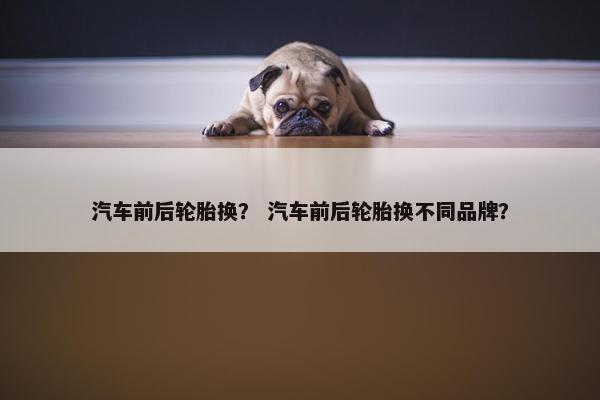 汽车前后轮胎换？ 汽车前后轮胎换不同品牌？