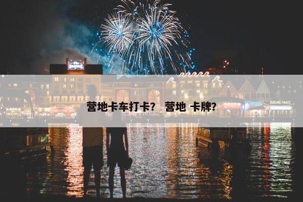 营地卡车打卡？ 营地 卡牌？