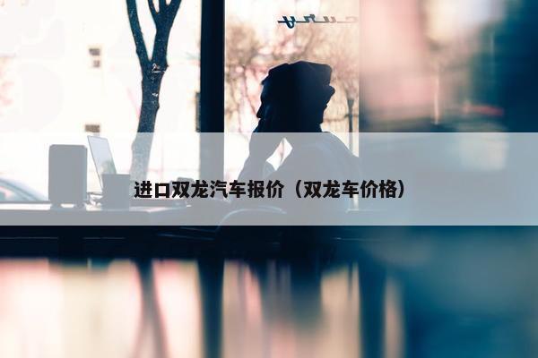 进口双龙汽车报价（双龙车价格）
