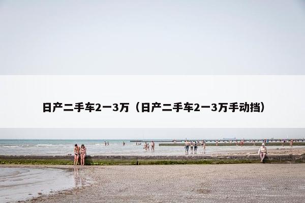 日产二手车2一3万（日产二手车2一3万手动挡）
