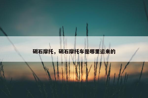 碣石摩托，碣石摩托车是哪里运来的