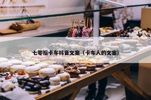 七零后卡车抖音文案（卡车人的文案）