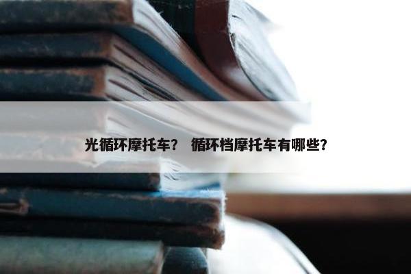 光循环摩托车？ 循环档摩托车有哪些？
