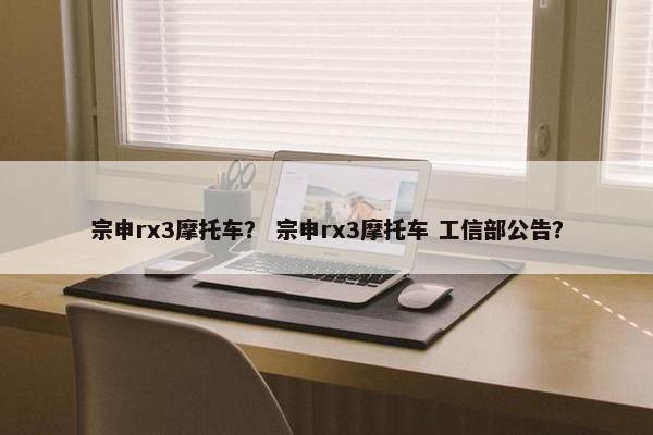 宗申rx3摩托车？ 宗申rx3摩托车 工信部公告？