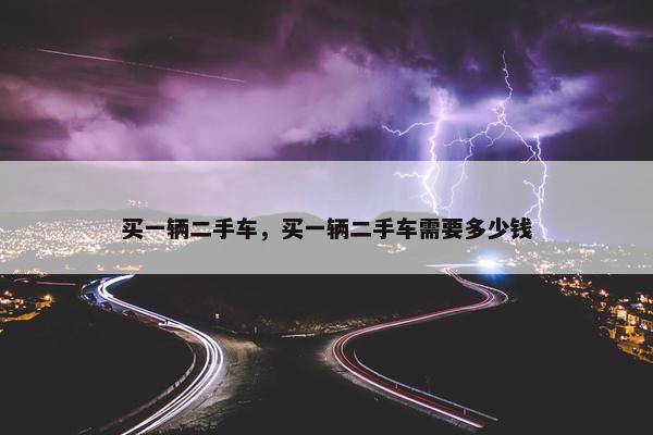 买一辆二手车，买一辆二手车需要多少钱