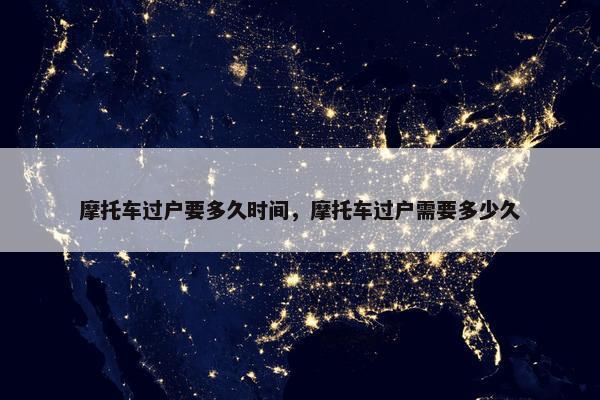 摩托车过户要多久时间，摩托车过户需要多少久