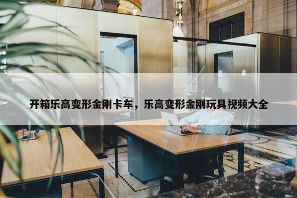 开箱乐高变形金刚卡车，乐高变形金刚玩具视频大全
