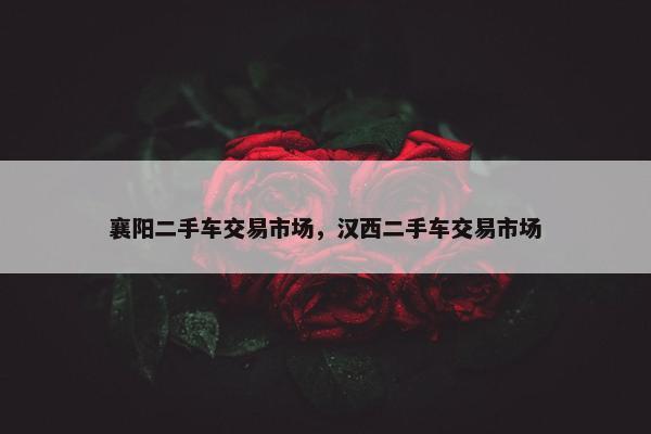 襄阳二手车交易市场，汉西二手车交易市场