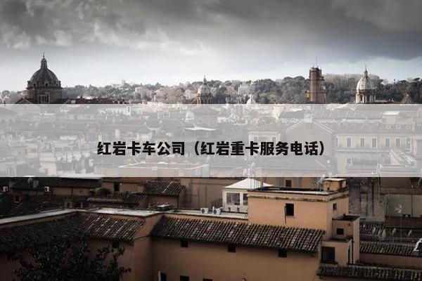 红岩卡车公司（红岩重卡服务电话）