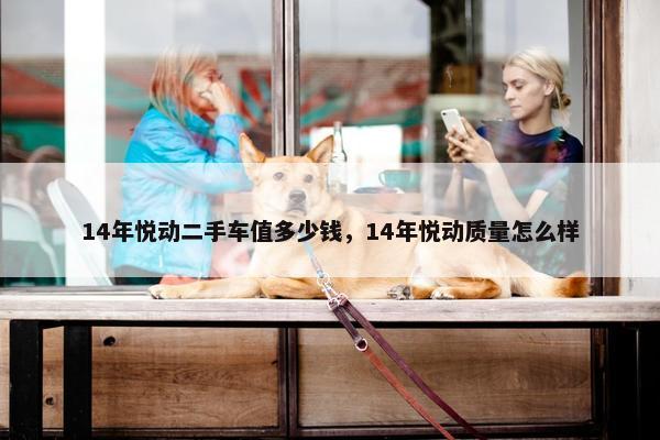 14年悦动二手车值多少钱，14年悦动质量怎么样