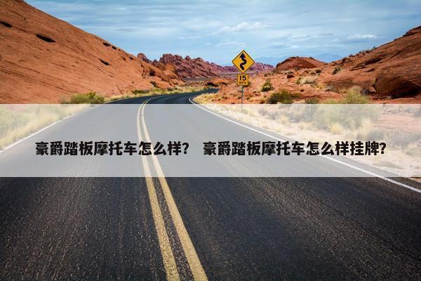 豪爵踏板摩托车怎么样？ 豪爵踏板摩托车怎么样挂牌？
