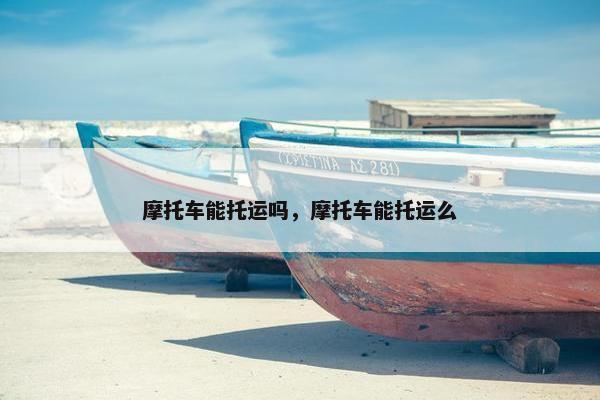 摩托车能托运吗，摩托车能托运么